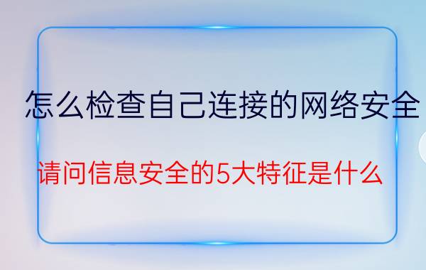 怎么检查自己连接的网络安全 请问信息安全的5大特征是什么？